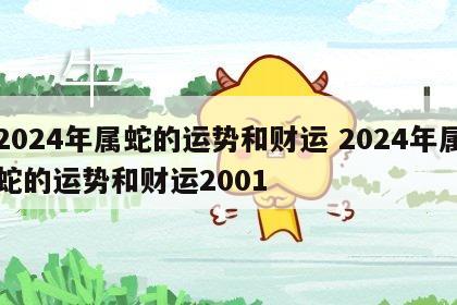 2024年属蛇的运势和财运 2024年属蛇的运势和财运2001
