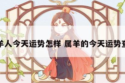 属羊人今天运势怎样 属羊的今天运势查询