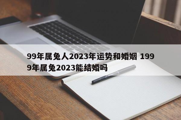 99年属兔人2023年运势和婚姻 1999年属兔2023能结婚吗