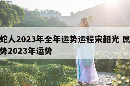 属蛇人2023年全年运势运程宋韶光 属蛇运势2023年运势
