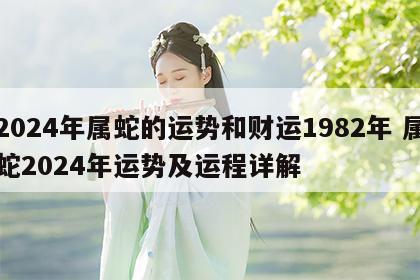 2024年属蛇的运势和财运1982年 属蛇2024年运势及运程详解