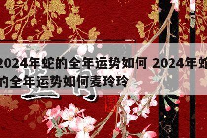 2024年蛇的全年运势如何 2024年蛇的全年运势如何麦玲玲