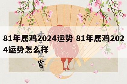 81年属鸡2024运势 81年属鸡2024运势怎么样