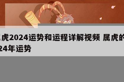 属虎2024运势和运程详解视频 属虎的2024年运势