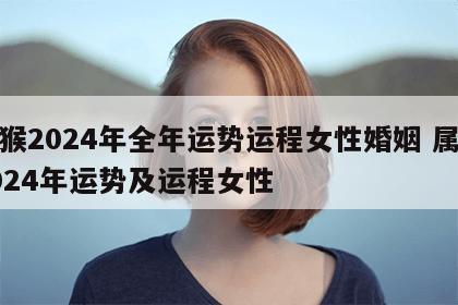 属猴2024年全年运势运程女性婚姻 属猴2024年运势及运程女性