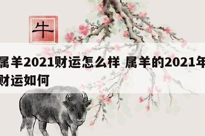 属羊2021财运怎么样 属羊的2021年财运如何