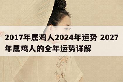 2017年属鸡人2024年运势 2027年属鸡人的全年运势详解