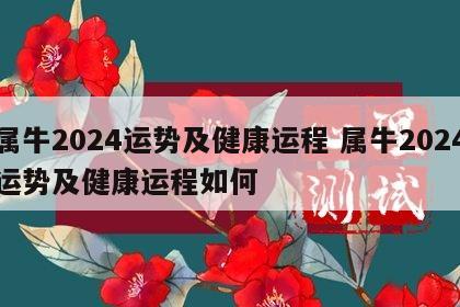 属牛2024运势及健康运程 属牛2024运势及健康运程如何