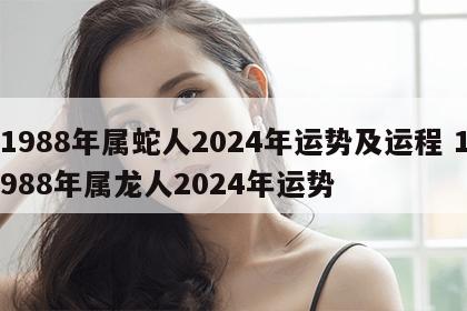 1988年属蛇人2024年运势及运程 1988年属龙人2024年运势