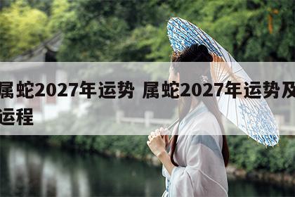 属蛇2027年运势 属蛇2027年运势及运程