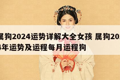 属狗2024运势详解大全女孩 属狗2024年运势及运程每月运程狗