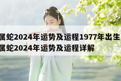 属蛇2024年运势及运程1977年出生 属蛇2024年运势及运程详解