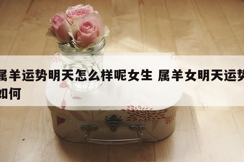属羊运势明天怎么样呢女生 属羊女明天运势如何
