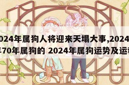 2024年属狗人将迎来天塌大事,2024年70年属狗的 2024年属狗运势及运程