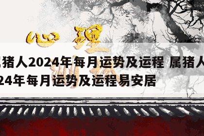 属猪人2024年每月运势及运程 属猪人2024年每月运势及运程易安居