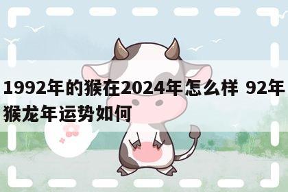 1992年的猴在2024年怎么样 92年猴龙年运势如何