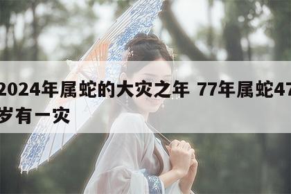 2024年属蛇的大灾之年 77年属蛇47岁有一灾