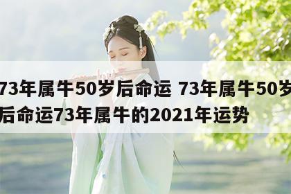 73年属牛50岁后命运 73年属牛50岁后命运73年属牛的2021年运势