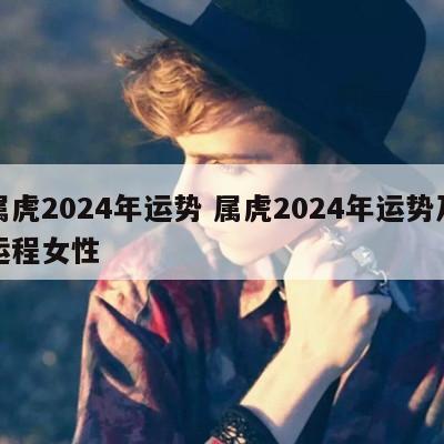 属虎2024年运势 属虎2024年运势及运程女性