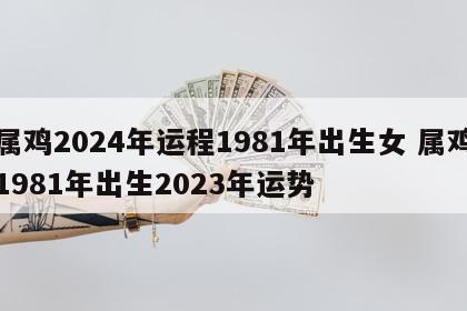 属鸡2024年运程1981年出生女 属鸡1981年出生2023年运势