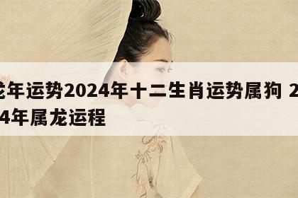 龙年运势2024年十二生肖运势属狗 2024年属龙运程
