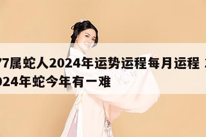 77属蛇人2024年运势运程每月运程 2024年蛇今年有一难