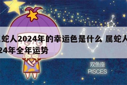 属蛇人2024年的幸运色是什么 属蛇人2024年全年运势