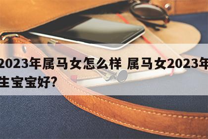 2023年属马女怎么样 属马女2023年生宝宝好?