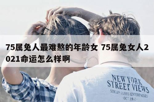 75属兔人最难熬的年龄女 75属兔女人2021命运怎么样啊