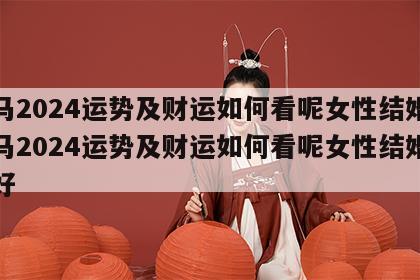 属马2024运势及财运如何看呢女性结婚 属马2024运势及财运如何看呢女性结婚好不好