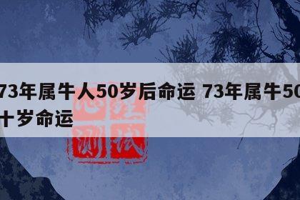 73年属牛人50岁后命运 73年属牛50十岁命运