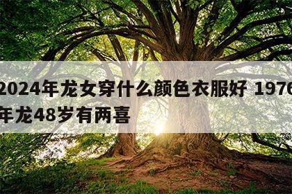 2024年龙女穿什么颜色衣服好 1976年龙48岁有两喜