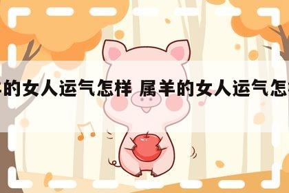 属羊的女人运气怎样 属羊的女人运气怎样旺夫