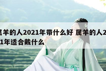 属羊的人2021年带什么好 属羊的人2021年适合戴什么