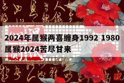 2024年属猴两喜缠身1992 1980属猴2024苦尽甘来