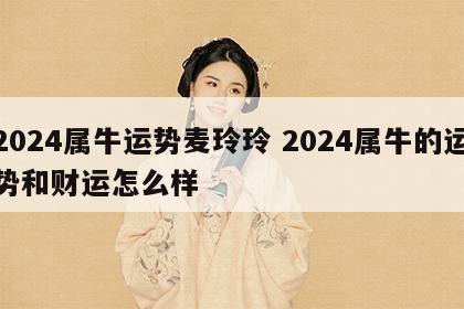 2024属牛运势麦玲玲 2024属牛的运势和财运怎么样