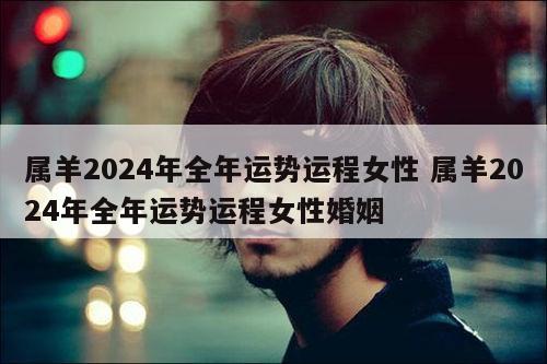 属羊2024年全年运势运程女性 属羊2024年全年运势运程女性婚姻