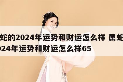 属蛇的2024年运势和财运怎么样 属蛇的2024年运势和财运怎么样65