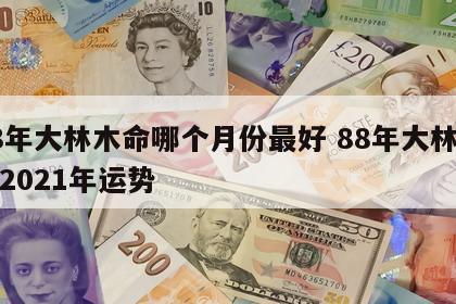 88年大林木命哪个月份最好 88年大林木命2021年运势