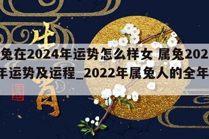 属兔在2024年运势怎么样女 属兔2024年运势及运程_2022年属兔人的全年运势