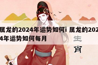 属龙的2024年运势如何i 属龙的2024年运势如何每月