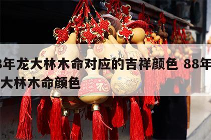 88年龙大林木命对应的吉祥颜色 88年属龙大林木命颜色