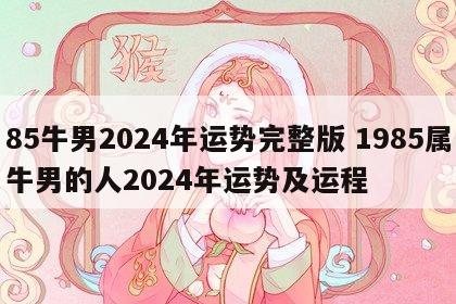 85牛男2024年运势完整版 1985属牛男的人2024年运势及运程