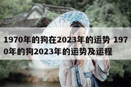 1970年的狗在2023年的运势 1970年的狗2023年的运势及运程