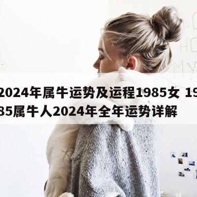 2024年属牛运势及运程1985女 1985属牛人2024年全年运势详解