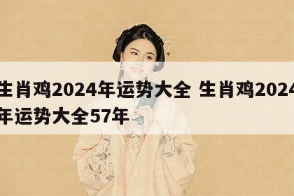 生肖鸡2024年运势大全 生肖鸡2024年运势大全57年