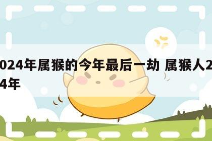 2024年属猴的今年最后一劫 属猴人2024年