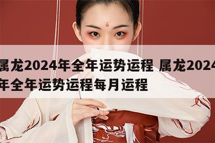 属龙2024年全年运势运程 属龙2024年全年运势运程每月运程