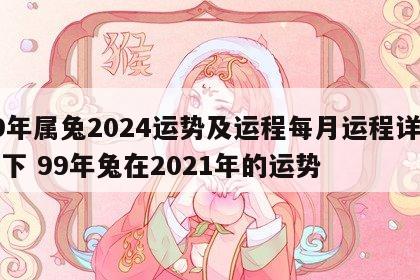 99年属兔2024运势及运程每月运程详解一下 99年兔在2021年的运势