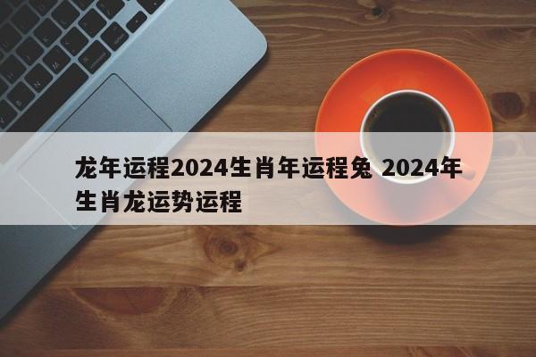 龙年运程2024生肖年运程兔 2024年生肖龙运势运程